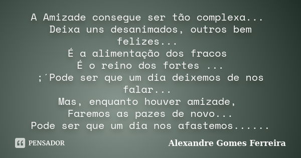 A Amizade consegue ser tão complexa... Deixa uns desanimados, outros bem felizes... É a alimentação dos fracos É o reino dos fortes ... ;´Pode ser que um dia de... Frase de Alexandre Gomes Ferreira.