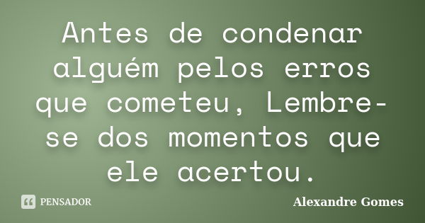 Antes de condenar alguém pelos erros que cometeu, Lembre-se dos momentos que ele acertou.... Frase de Alexandre Gomes.