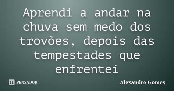 Aprendi a andar na chuva sem medo dos trovões, depois das tempestades que enfrentei... Frase de Alexandre Gomes.