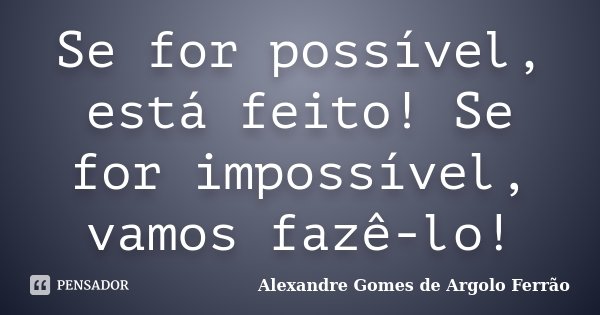 Se for possível, está feito! Se for impossível, vamos fazê-lo!... Frase de Alexandre Gomes de Argolo Ferrão.