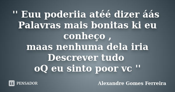 '' Euu poderiia atéé dizer áás Palavras mais bonitas ki eu conheço , maas nenhuma dela iria Descrever tudo oQ eu sinto poor vc ''... Frase de Alexandre Gomes Ferreira.