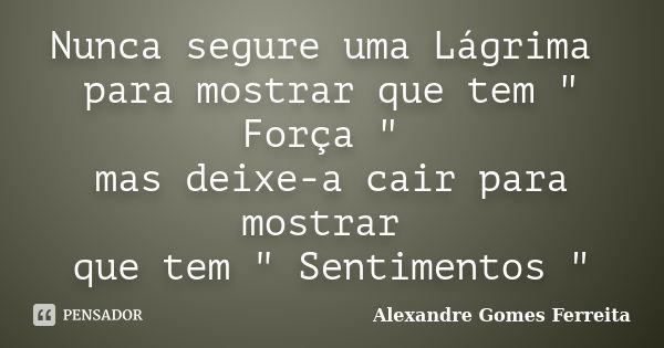 Nunca segure uma Lágrima para mostrar que tem " Força " mas deixe-a cair para mostrar que tem " Sentimentos "... Frase de Alexandre Gomes Ferreita.