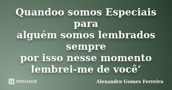 Quandoo somos Especiais para alguém somos lembrados sempre por isso nesse momento lembrei-me de você’... Frase de Alexandre Gomes Ferreira.