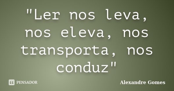 "Ler nos leva, nos eleva, nos transporta, nos conduz"... Frase de Alexandre Gomes.