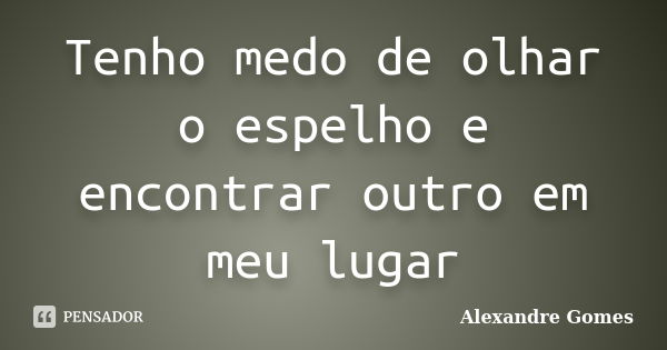 Tenho medo de olhar o espelho e encontrar outro em meu lugar... Frase de Alexandre Gomes.