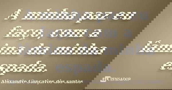 A minha paz eu faço, com a lâmina da minha espada.... Frase de Alexandre Gonçalves dos santos.