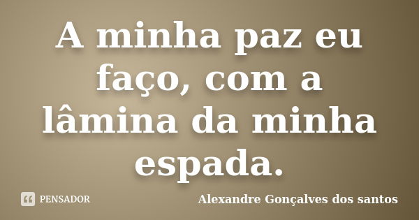 A minha paz eu faço, com a lâmina da minha espada.... Frase de Alexandre Gonçalves dos santos.