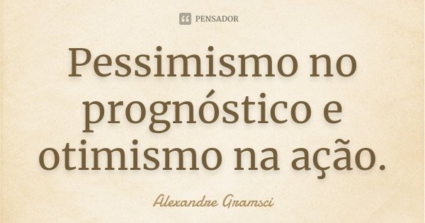 Pessimismo no prognóstico e otimismo na ação.... Frase de Alexandre Gramsci.