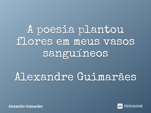 ⁠A poesia plantou flores em meus vasos sanguíneos Alexandre Guimarães... Frase de Alexandre Guimarães.