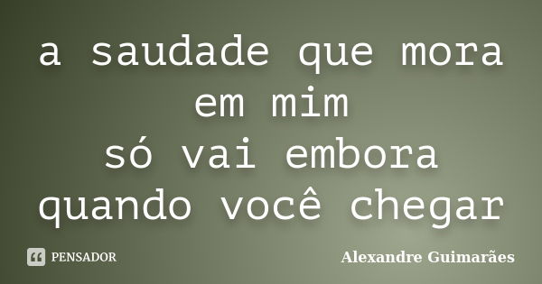 a saudade que mora em mim só vai embora quando você chegar... Frase de Alexandre Guimarães.