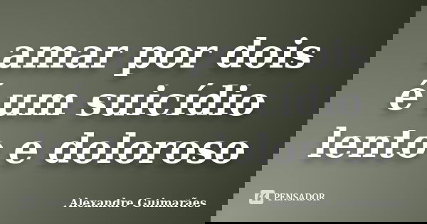 amar por dois é um suicídio lento e doloroso... Frase de Alexandre Guimarães.