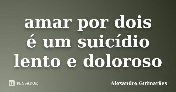 amar por dois é um suicídio lento e doloroso... Frase de Alexandre Guimarães.