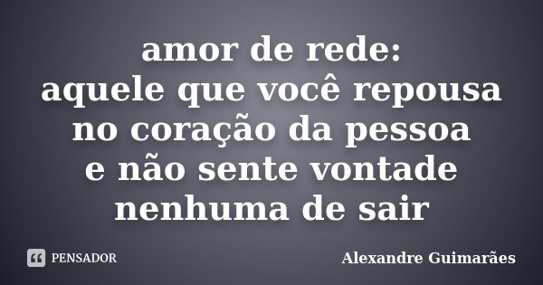 amor de rede: aquele que você repousa no coração da pessoa e não sente vontade nenhuma de sair... Frase de Alexandre Guimarães.
