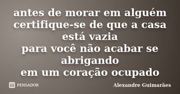 antes de morar em alguém certifique-se de que a casa está vazia para você não acabar se abrigando em um coração ocupado... Frase de Alexandre Guimarães.