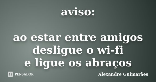 aviso: ao estar entre amigos desligue o wi-fi e ligue os abraços... Frase de Alexandre Guimarães.