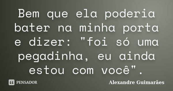 Bem que ela poderia bater na minha porta e dizer: "foi só uma pegadinha, eu ainda estou com você".... Frase de Alexandre Guimarães.