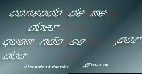 cansado de me doer por quem não se doa... Frase de Alexandre Guimarães.