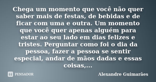 Chega um momento que você não quer saber mais de festas, de bebidas e de ficar com uma e outra. Um momento que você quer apenas alguém para estar ao seu lado em... Frase de Alexandre Guimarães.