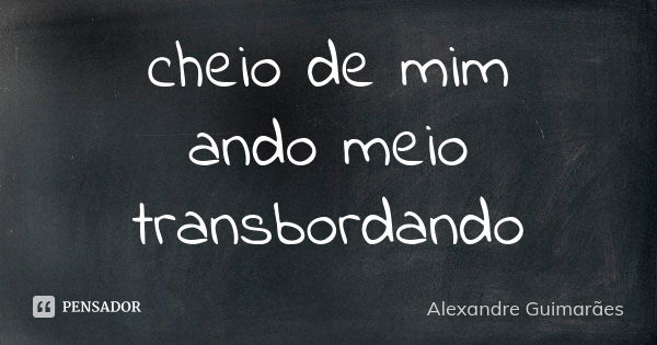 cheio de mim ando meio transbordando... Frase de Alexandre Guimarães.