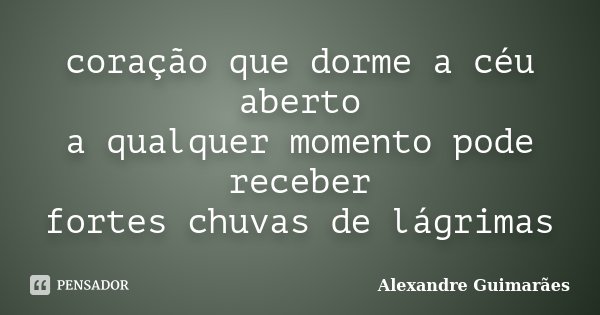 coração que dorme a céu aberto a qualquer momento pode receber fortes chuvas de lágrimas... Frase de Alexandre Guimarães.