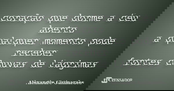 coração que dorme a céu aberto a qualquer momento pode receber fortes chuvas de lágrimas... Frase de Alexandre Guimarães.