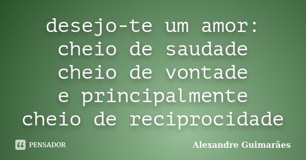 desejo-te um amor: cheio de saudade cheio de vontade e principalmente cheio de reciprocidade... Frase de Alexandre Guimarães.