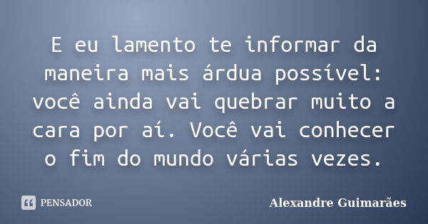 E eu lamento te informar da maneira mais árdua possível: você ainda vai quebrar muito a cara por aí. Você vai conhecer o fim do mundo várias vezes.... Frase de Alexandre Guimarães.