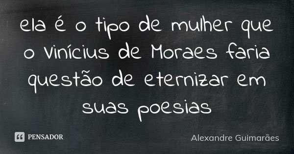ela é o tipo de mulher que o Vinícius de Moraes faria questão de eternizar em suas poesias... Frase de Alexandre Guimarães.