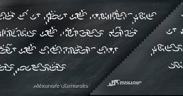 ela é o tipo de mulher que o Vinícius de Moraes faria questão de eternizar em suas poesias... Frase de Alexandre Guimarães.