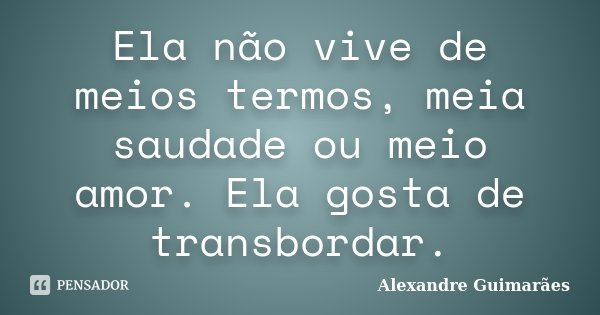 Ela não vive de meios termos, meia saudade ou meio amor. Ela gosta de transbordar.... Frase de Alexandre Guimarães.