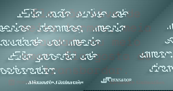 Ela não vive de meios termos, meia saudade ou meio amor. Ela gosta de transbordar.... Frase de Alexandre Guimarães.