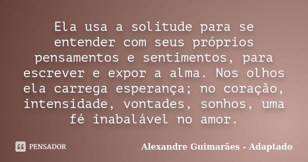 Ela usa a solitude para se entender com seus próprios pensamentos e sentimentos, para escrever e expor a alma. Nos olhos ela carrega esperança; no coração, inte... Frase de Alexandre Guimarães - Adaptado.