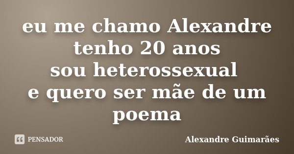 eu me chamo Alexandre tenho 20 anos sou heterossexual e quero ser mãe de um poema... Frase de Alexandre Guimarães.