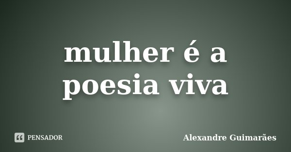 mulher é a poesia viva... Frase de Alexandre Guimarães.