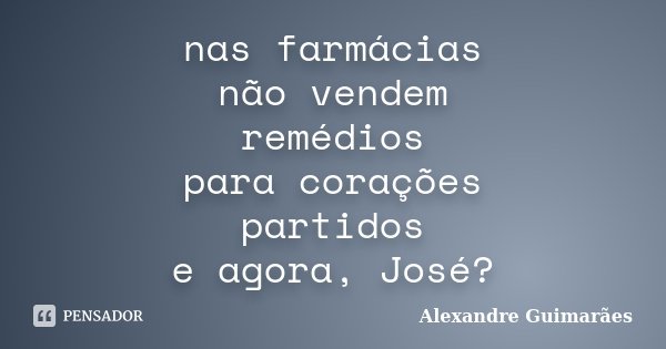 nas farmácias não vendem remédios para corações partidos e agora, José?... Frase de Alexandre Guimarães.