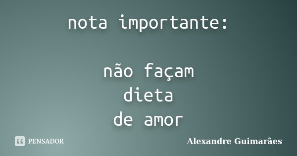 nota importante: não façam dieta de amor... Frase de Alexandre Guimarães.