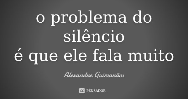 o problema do silêncio é que ele fala muito... Frase de Alexandre Guimarães.