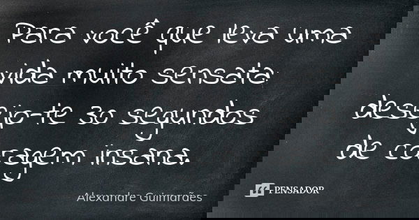Para você que leva uma vida muito sensata: desejo-te 30 segundos de coragem insana.... Frase de Alexandre Guimarães.