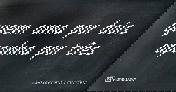 quem ama por dois apanha por três... Frase de Alexandre Guimarães.
