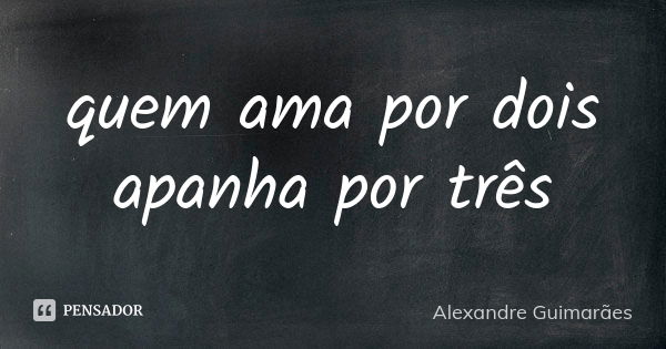 quem ama por dois apanha por três... Frase de Alexandre Guimarães.