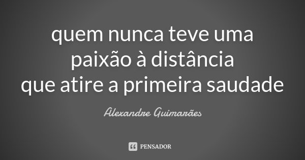 quem nunca teve uma paixão à distância que atire a primeira saudade... Frase de Alexandre Guimarães.