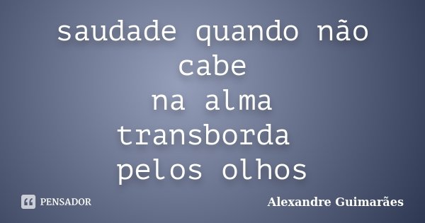 saudade quando não cabe na alma transborda pelos olhos... Frase de Alexandre Guimarães.