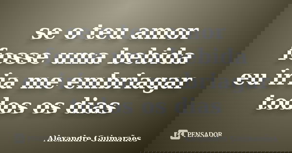 se o teu amor fosse uma bebida eu iria me embriagar todos os dias... Frase de Alexandre Guimarães.