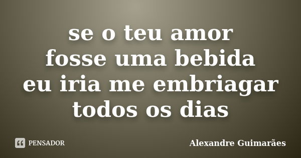 se o teu amor fosse uma bebida eu iria me embriagar todos os dias... Frase de Alexandre Guimarães.