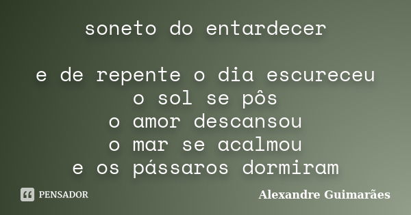 soneto do entardecer e de repente o dia escureceu o sol se pôs o amor descansou o mar se acalmou e os pássaros dormiram... Frase de Alexandre Guimarães.