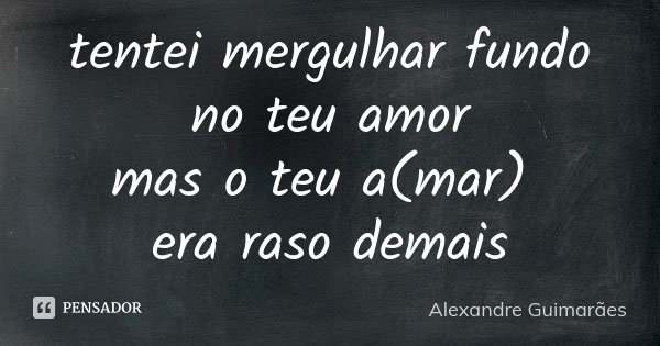 tentei mergulhar fundo no teu amor mas o teu a(mar) era raso demais... Frase de Alexandre Guimarães.