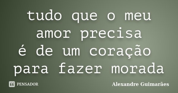 tudo que o meu amor precisa é de um coração para fazer morada... Frase de Alexandre Guimarães.