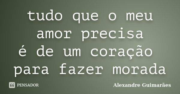 tudo que o meu amor precisa é de um coração para fazer morada... Frase de Alexandre Guimarães.