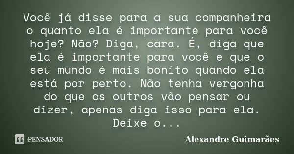 Você já disse para a sua companheira o quanto ela é importante para você hoje? Não? Diga, cara. É, diga que ela é importante para você e que o seu mundo é mais ... Frase de Alexandre Guimarães.