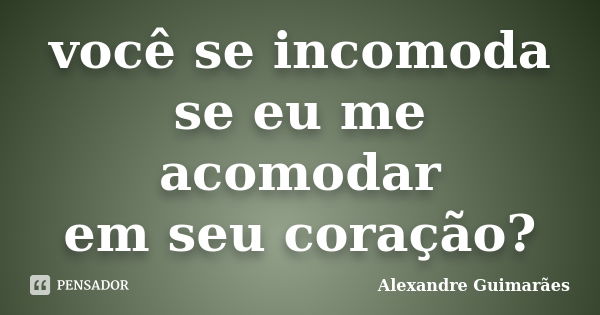 você se incomoda se eu me acomodar em seu coração?... Frase de Alexandre Guimarães.